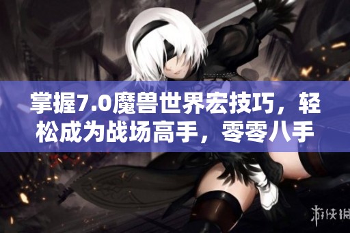掌握7.0魔兽世界宏技巧，轻松成为战场高手，零零八手游助你一臂之力