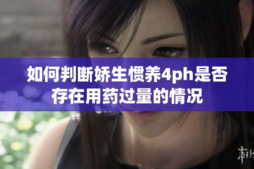 如何判断娇生惯养4ph是否存在用药过量的情况
