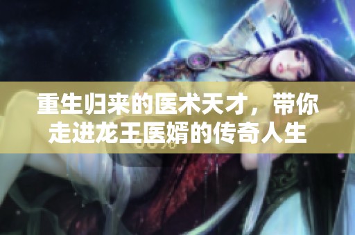 重生归来的医术天才，带你走进龙王医婿的传奇人生
