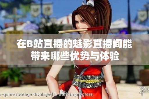 在B站直播的魅影直播间能带来哪些优势与体验