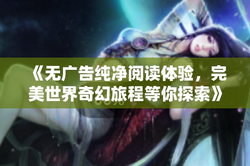 《无广告纯净阅读体验，完美世界奇幻旅程等你探索》
