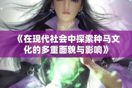 《在现代社会中探索种马文化的多重面貌与影响》