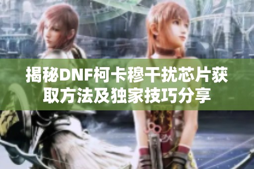 揭秘DNF柯卡穆干扰芯片获取方法及独家技巧分享