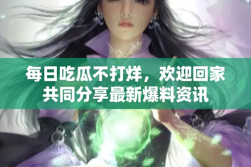 每日吃瓜不打烊，欢迎回家共同分享最新爆料资讯