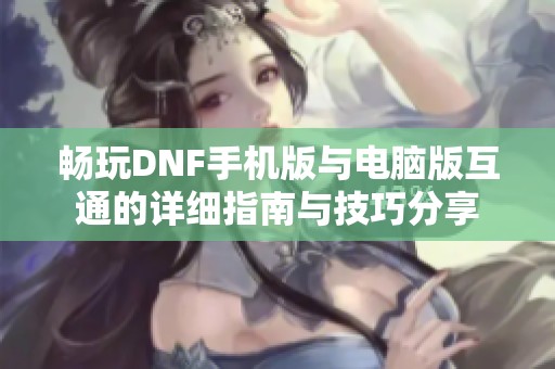畅玩DNF手机版与电脑版互通的详细指南与技巧分享