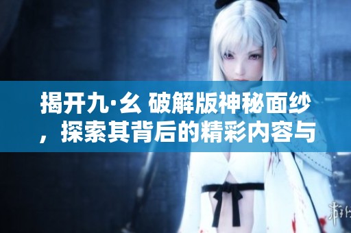 揭开九·幺 破解版神秘面纱，探索其背后的精彩内容与魅力