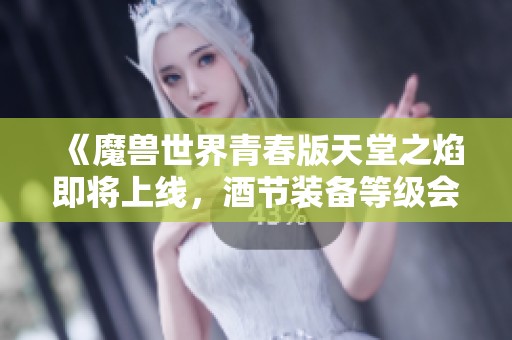 《魔兽世界青春版天堂之焰即将上线，酒节装备等级会有变化吗》