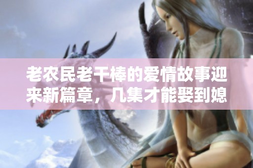 老农民老干棒的爱情故事迎来新篇章，几集才能娶到媳妇呢
