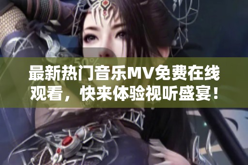 最新热门音乐MV免费在线观看，快来体验视听盛宴！