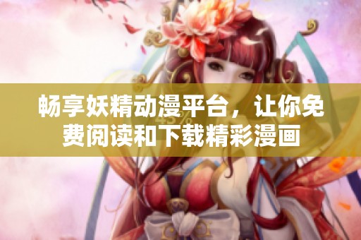 畅享妖精动漫平台，让你免费阅读和下载精彩漫画