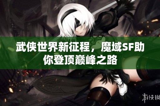 武侠世界新征程，魔域SF助你登顶巅峰之路