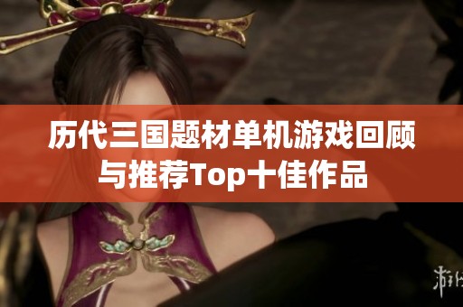 历代三国题材单机游戏回顾与推荐Top十佳作品