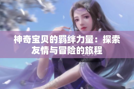 神奇宝贝的羁绊力量：探索友情与冒险的旅程