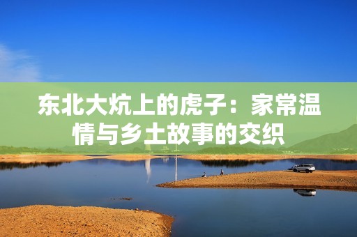 东北大炕上的虎子：家常温情与乡土故事的交织