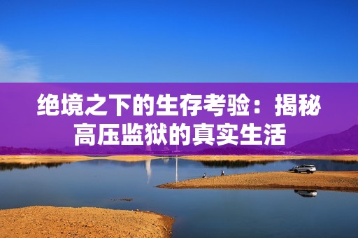 绝境之下的生存考验：揭秘高压监狱的真实生活