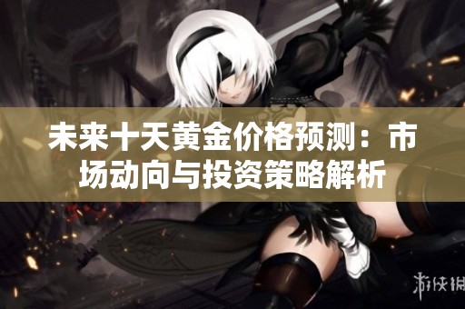 未来十天黄金价格预测：市场动向与投资策略解析