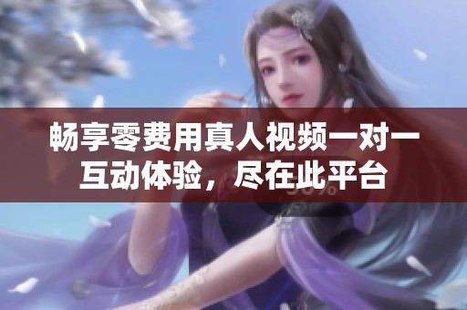 畅享零费用真人视频一对一互动体验，尽在此平台