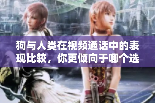 狗与人类在视频通话中的表现比较，你更倾向于哪个选择