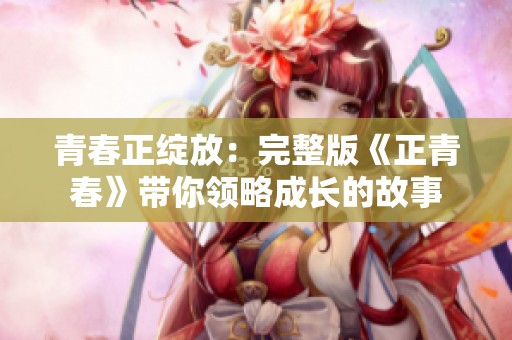 青春正绽放：完整版《正青春》带你领略成长的故事