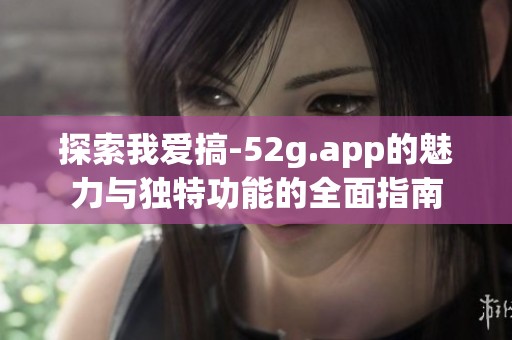 探索我爱搞-52g.app的魅力与独特功能的全面指南