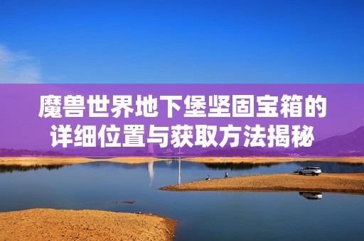 魔兽世界地下堡坚固宝箱的详细位置与获取方法揭秘