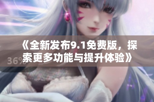 《全新发布9.1免费版，探索更多功能与提升体验》