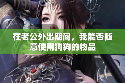 在老公外出期间，我能否随意使用狗狗的物品