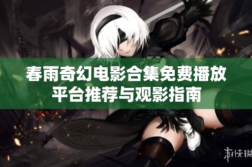 春雨奇幻电影合集免费播放平台推荐与观影指南