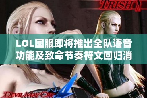 LOL国服即将推出全队语音功能及致命节奏符文回归消息解析
