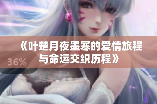 《叶楚月夜墨寒的爱情旅程与命运交织历程》