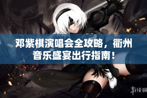 邓紫棋演唱会全攻略，衢州音乐盛宴出行指南！