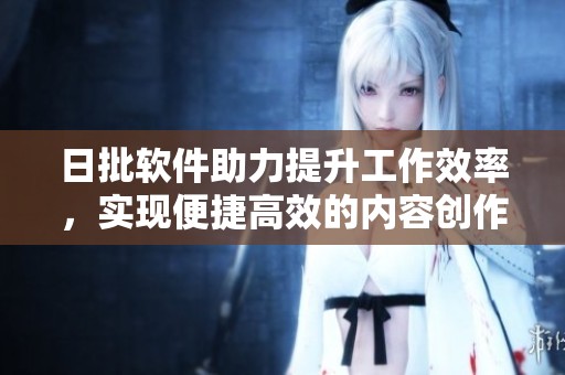 日批软件助力提升工作效率，实现便捷高效的内容创作