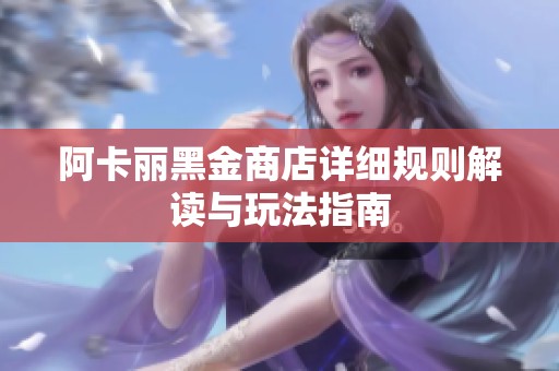 阿卡丽黑金商店详细规则解读与玩法指南