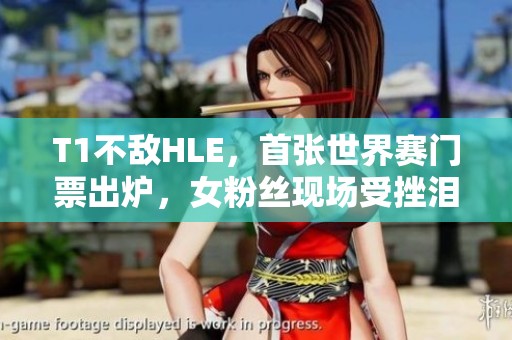 T1不敌HLE，首张世界赛门票出炉，女粉丝现场受挫泪流满面