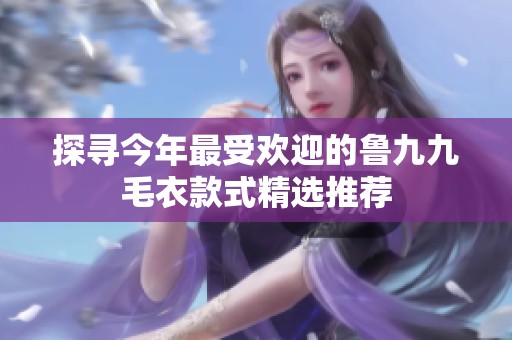 探寻今年最受欢迎的鲁九九毛衣款式精选推荐