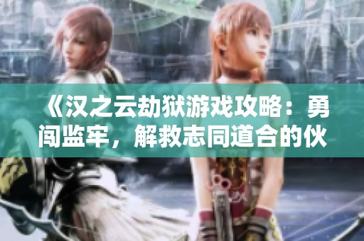 《汉之云劫狱游戏攻略：勇闯监牢，解救志同道合的伙伴》