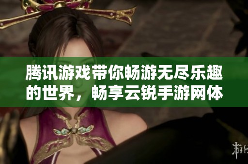 腾讯游戏带你畅游无尽乐趣的世界，畅享云锐手游网体验
