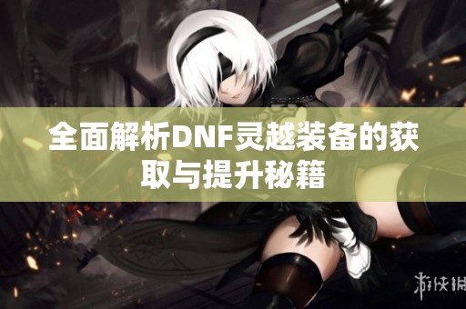 全面解析DNF灵越装备的获取与提升秘籍