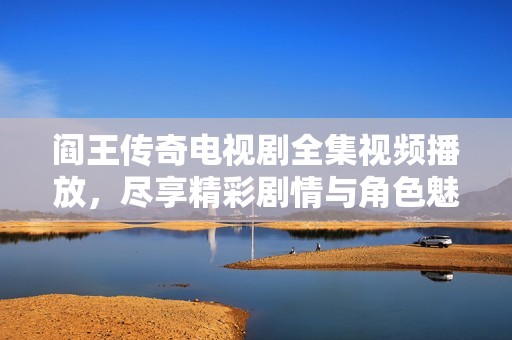 阎王传奇电视剧全集视频播放，尽享精彩剧情与角色魅力