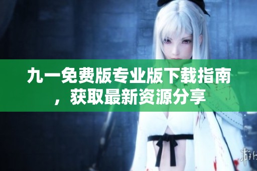 九一免费版专业版下载指南，获取最新资源分享