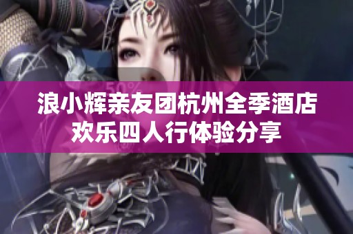 浪小辉亲友团杭州全季酒店欢乐四人行体验分享