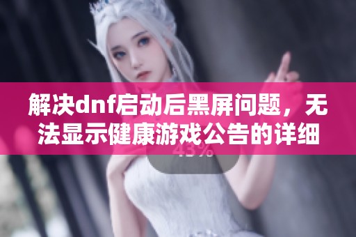 解决dnf启动后黑屏问题，无法显示健康游戏公告的详细指南