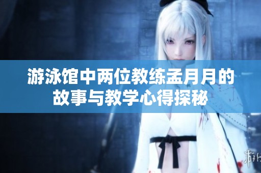 游泳馆中两位教练孟月月的故事与教学心得探秘