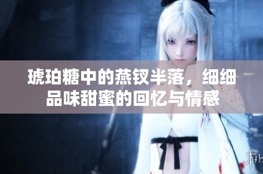 琥珀糖中的燕钗半落，细细品味甜蜜的回忆与情感