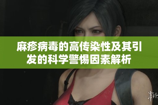 麻疹病毒的高传染性及其引发的科学警惕因素解析