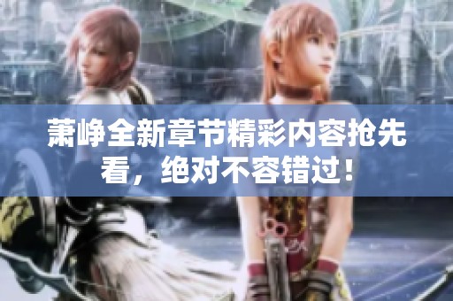 萧峥全新章节精彩内容抢先看，绝对不容错过！
