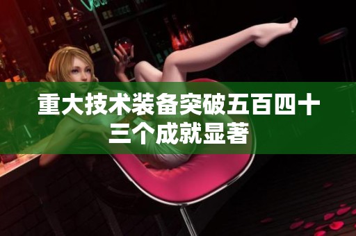 重大技术装备突破五百四十三个成就显著