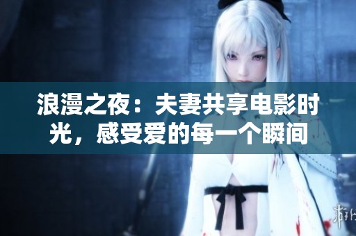 浪漫之夜：夫妻共享电影时光，感受爱的每一个瞬间