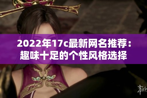 2022年17c最新网名推荐：趣味十足的个性风格选择