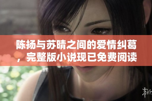 陈扬与苏晴之间的爱情纠葛，完整版小说现已免费阅读